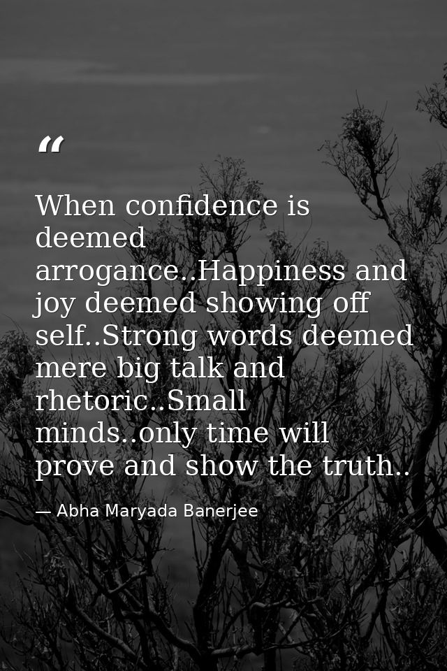 When confidence is deemed arrogance..Happiness and joy deemed showing off self..Strong words deemed mere big talk and rh — Abha Maryada Banerjee