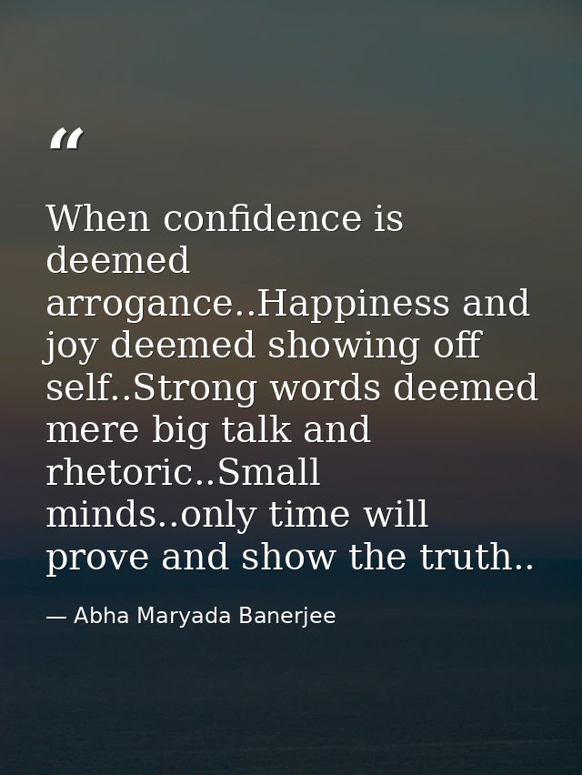 When confidence is deemed arrogance..Happiness and joy deemed showing off self..Strong words deemed mere big talk and rh — Abha Maryada Banerjee