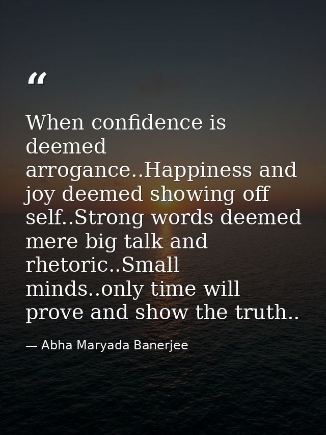 When confidence is deemed arrogance..Happiness and joy deemed showing off self..Strong words deemed mere big talk and rh — Abha Maryada Banerjee