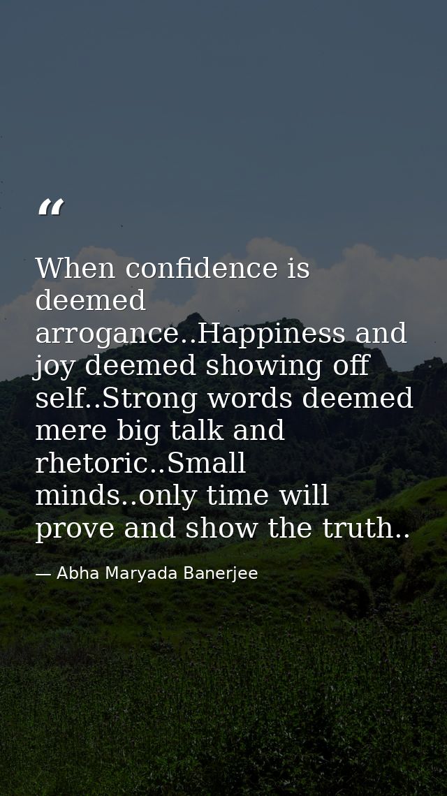 When confidence is deemed arrogance..Happiness and joy deemed showing off self..Strong words deemed mere big talk and rh — Abha Maryada Banerjee