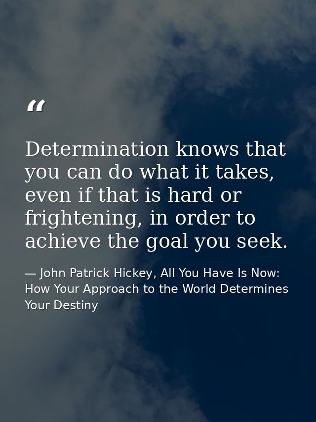 Determination knows that you can do what it takes, even if that is hard or frightening, in order to achieve the goal you — John Patrick Hickey, All You Have Is Now: How Your Approach to the World Determines Your Destiny