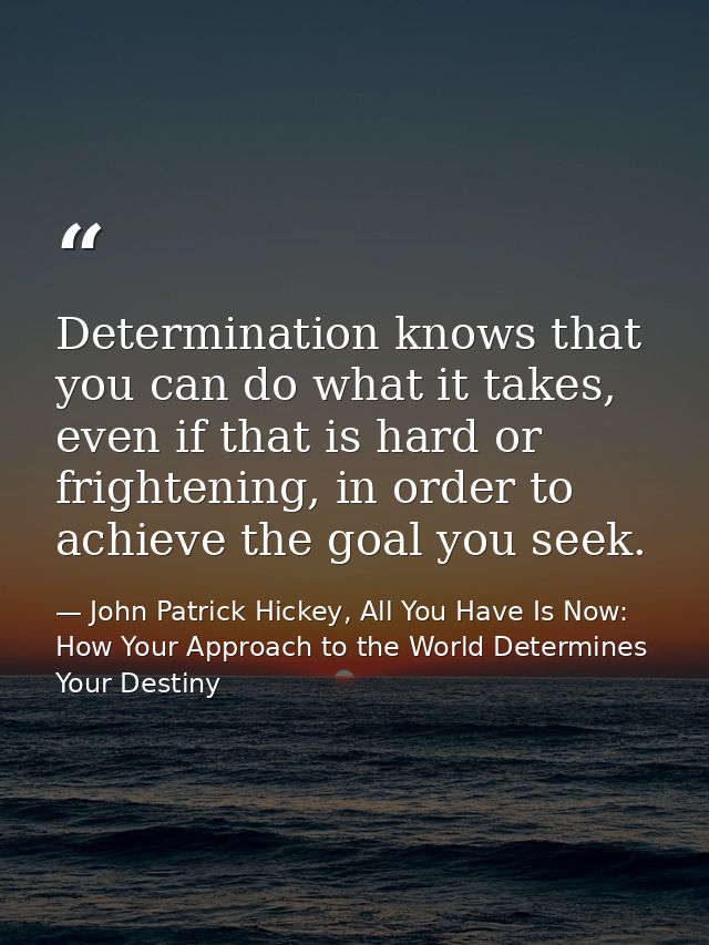 Determination knows that you can do what it takes, even if that is hard or frightening, in order to achieve the goal you — John Patrick Hickey, All You Have Is Now: How Your Approach to the World Determines Your Destiny