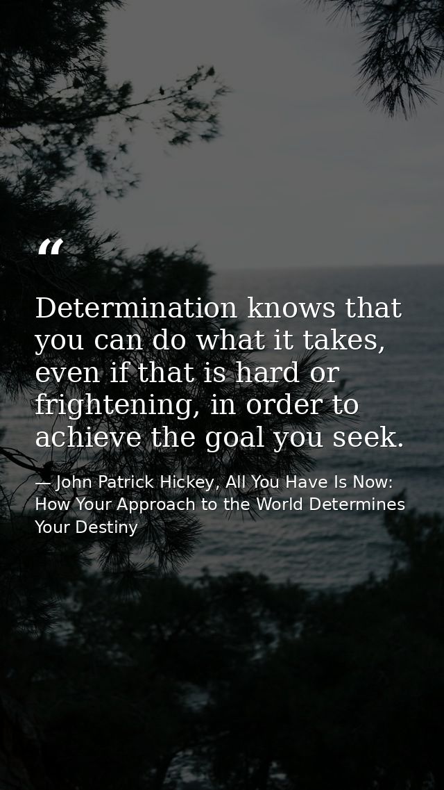 Determination knows that you can do what it takes, even if that is hard or frightening, in order to achieve the goal you — John Patrick Hickey, All You Have Is Now: How Your Approach to the World Determines Your Destiny