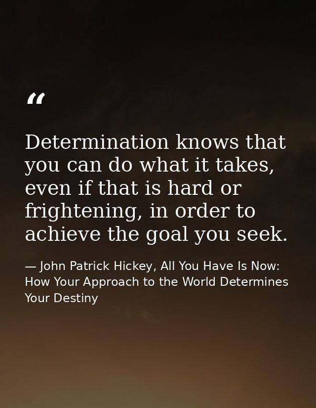 Determination knows that you can do what it takes, even if that is hard or frightening, in order to achieve the goal you — John Patrick Hickey, All You Have Is Now: How Your Approach to the World Determines Your Destiny