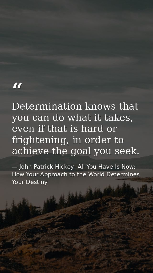 Determination knows that you can do what it takes, even if that is hard or frightening, in order to achieve the goal you — John Patrick Hickey, All You Have Is Now: How Your Approach to the World Determines Your Destiny