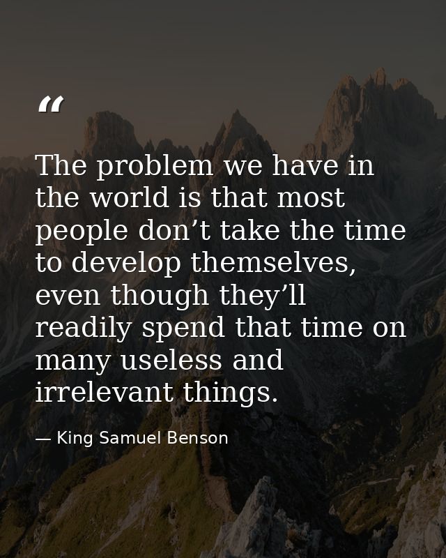 The problem we have in the world is that most people don’t take the time to develop themselves, even though they’ll read — King Samuel Benson