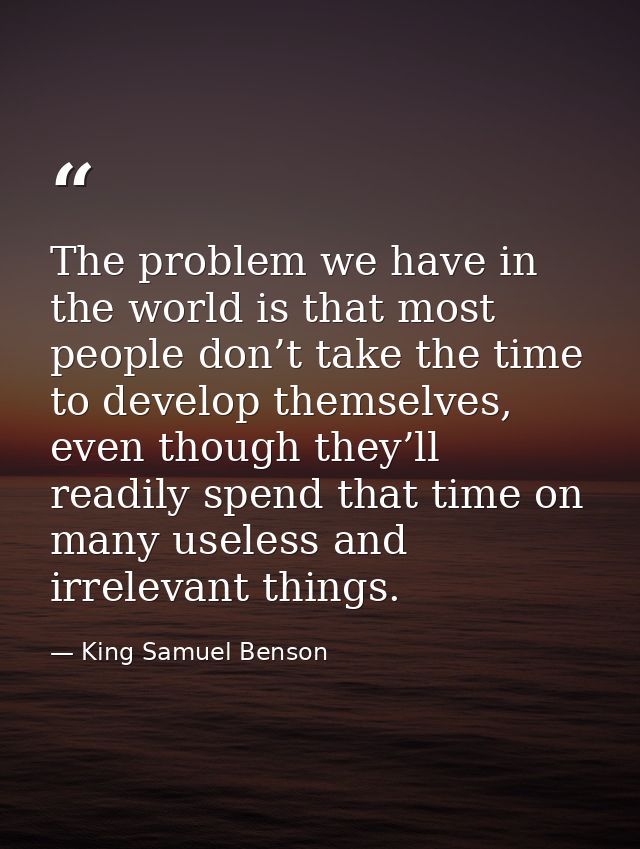 The problem we have in the world is that most people don’t take the time to develop themselves, even though they’ll read — King Samuel Benson