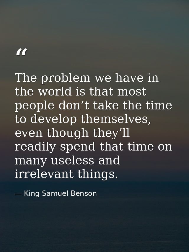 The problem we have in the world is that most people don’t take the time to develop themselves, even though they’ll read — King Samuel Benson