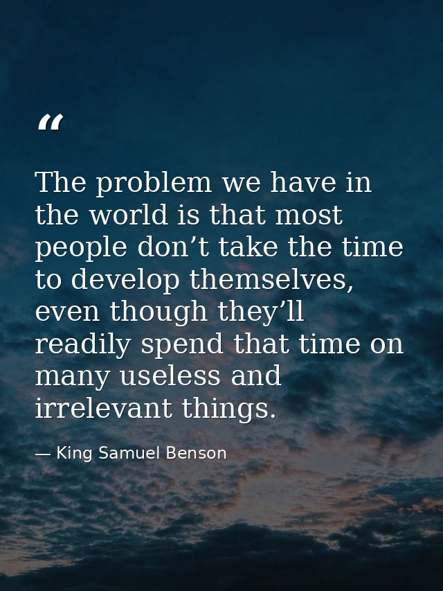 The problem we have in the world is that most people don’t take the time to develop themselves, even though they’ll read — King Samuel Benson