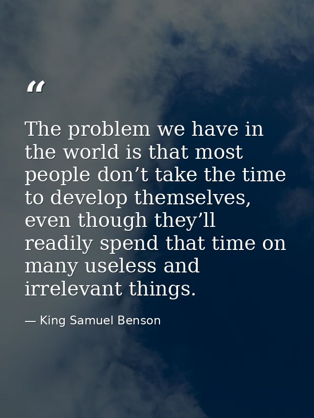 The problem we have in the world is that most people don’t take the time to develop themselves, even though they’ll read — King Samuel Benson