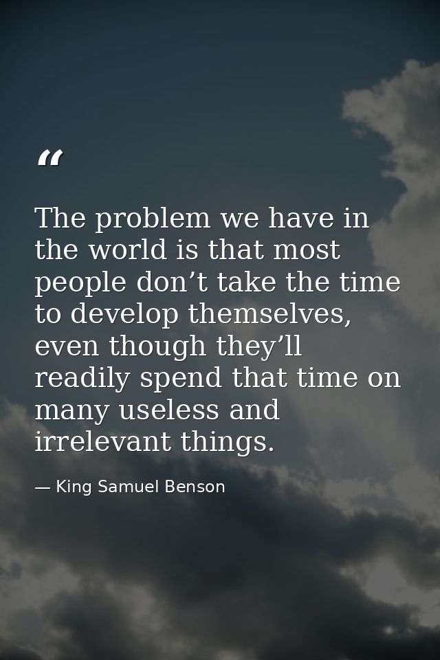 The problem we have in the world is that most people don’t take the time to develop themselves, even though they’ll read — King Samuel Benson