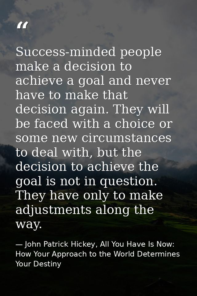 Success-minded people make a decision to achieve a goal and never have to make that decision again. They will be faced w — John Patrick Hickey, All You Have Is Now: How Your Approach to the World Determines Your Destiny