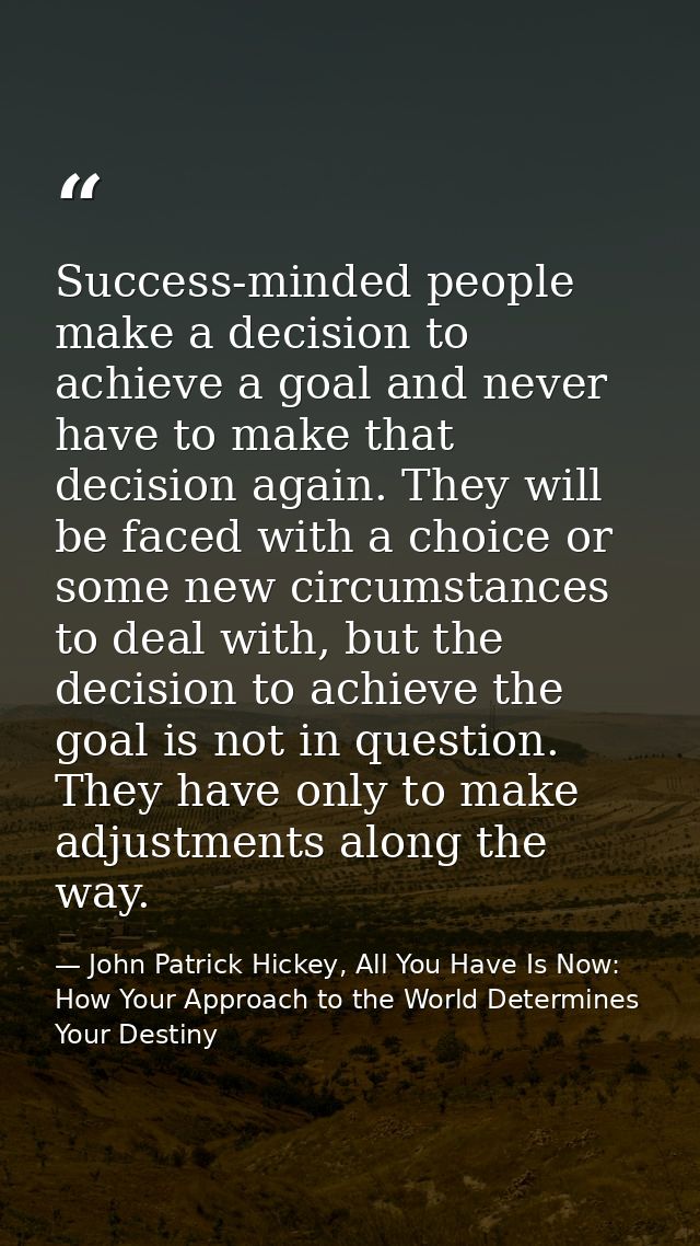 Success-minded people make a decision to achieve a goal and never have to make that decision again. They will be faced w — John Patrick Hickey, All You Have Is Now: How Your Approach to the World Determines Your Destiny