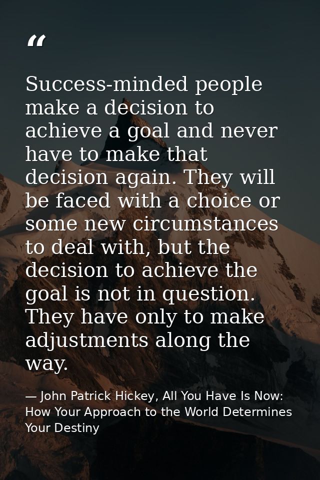Success-minded people make a decision to achieve a goal and never have to make that decision again. They will be faced w — John Patrick Hickey, All You Have Is Now: How Your Approach to the World Determines Your Destiny
