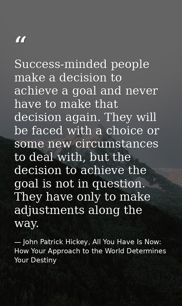 Success-minded people make a decision to achieve a goal and never have to make that decision again. They will be faced w — John Patrick Hickey, All You Have Is Now: How Your Approach to the World Determines Your Destiny
