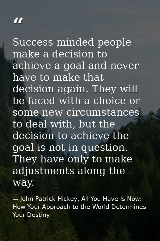 Success-minded people make a decision to achieve a goal and never have to make that decision again. They will be faced w — John Patrick Hickey, All You Have Is Now: How Your Approach to the World Determines Your Destiny