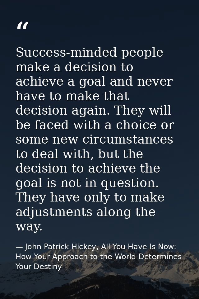Success-minded people make a decision to achieve a goal and never have to make that decision again. They will be faced w — John Patrick Hickey, All You Have Is Now: How Your Approach to the World Determines Your Destiny