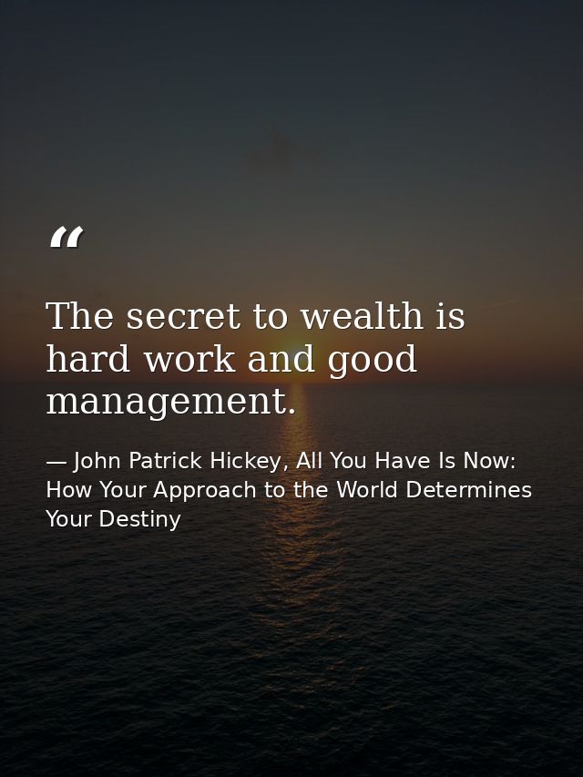 The secret to wealth is hard work and good management. — John Patrick Hickey, All You Have Is Now: How Your Approach to the World Determines Your Destiny