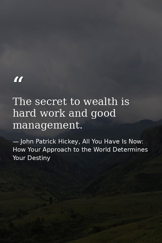 The secret to wealth is hard work and good management. — John Patrick Hickey, All You Have Is Now: How Your Approach to the World Determines Your Destiny