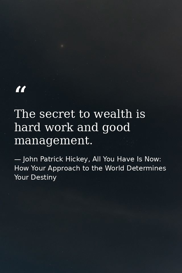 The secret to wealth is hard work and good management. — John Patrick Hickey, All You Have Is Now: How Your Approach to the World Determines Your Destiny