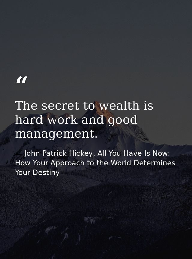 The secret to wealth is hard work and good management. — John Patrick Hickey, All You Have Is Now: How Your Approach to the World Determines Your Destiny