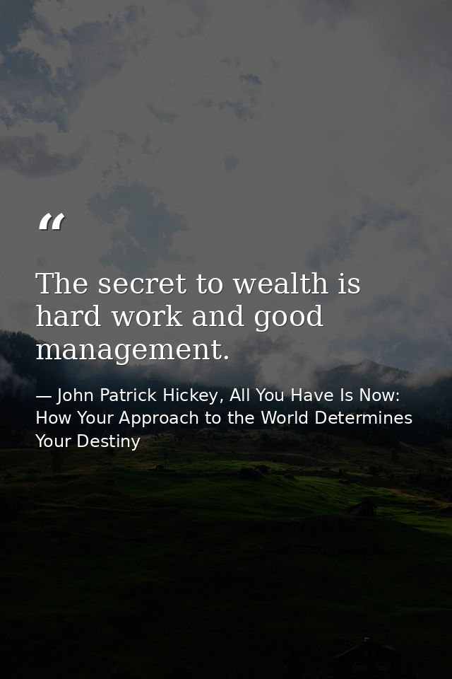 The secret to wealth is hard work and good management. — John Patrick Hickey, All You Have Is Now: How Your Approach to the World Determines Your Destiny