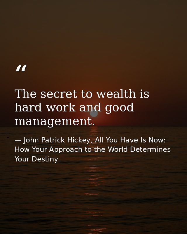 The secret to wealth is hard work and good management. — John Patrick Hickey, All You Have Is Now: How Your Approach to the World Determines Your Destiny