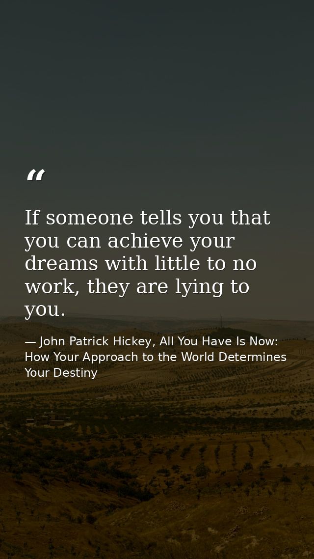 If someone tells you that you can achieve your dreams with little to no work, they are lying to you. — John Patrick Hickey, All You Have Is Now: How Your Approach to the World Determines Your Destiny
