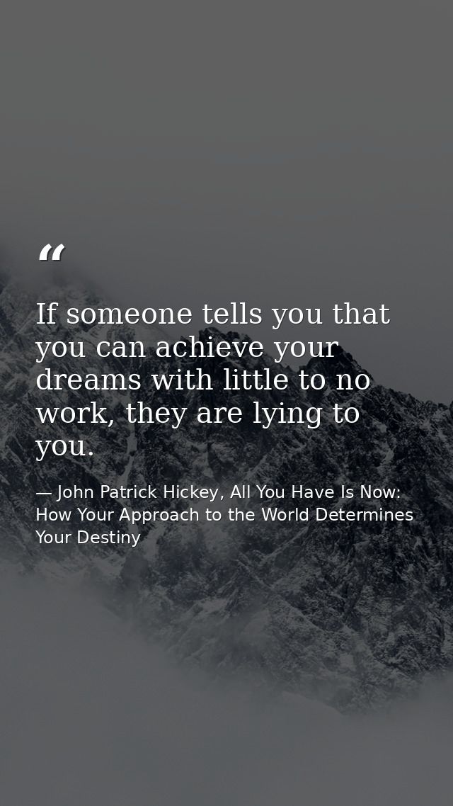 If someone tells you that you can achieve your dreams with little to no work, they are lying to you. — John Patrick Hickey, All You Have Is Now: How Your Approach to the World Determines Your Destiny