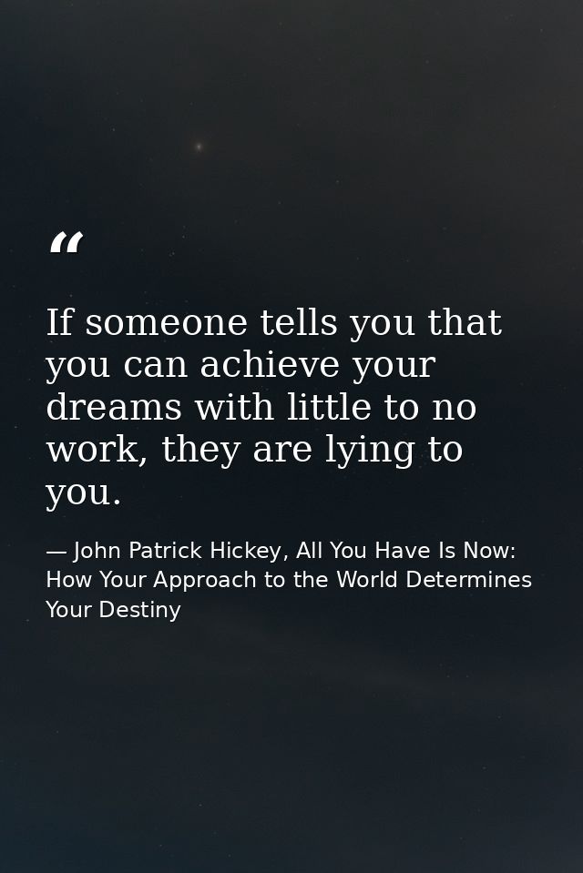 If someone tells you that you can achieve your dreams with little to no work, they are lying to you. — John Patrick Hickey, All You Have Is Now: How Your Approach to the World Determines Your Destiny