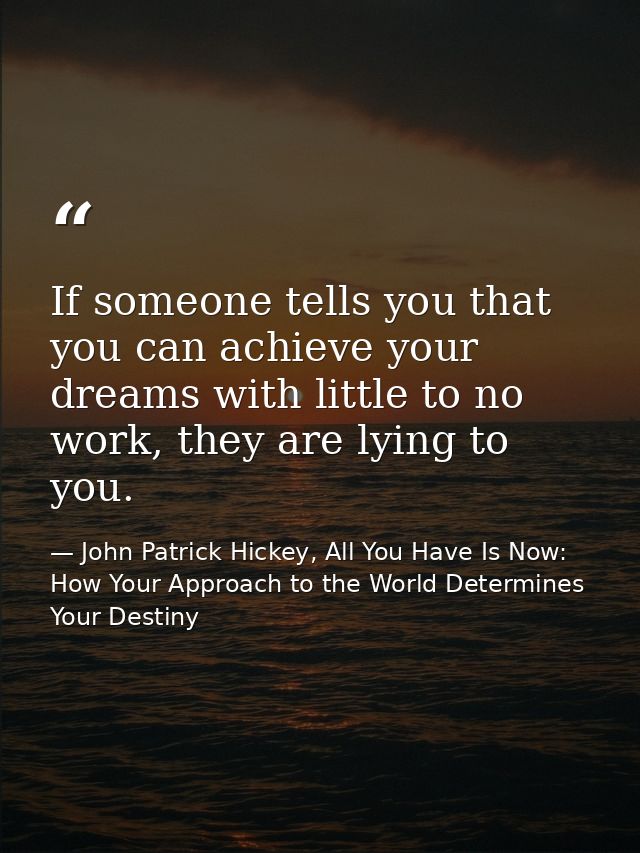 If someone tells you that you can achieve your dreams with little to no work, they are lying to you. — John Patrick Hickey, All You Have Is Now: How Your Approach to the World Determines Your Destiny