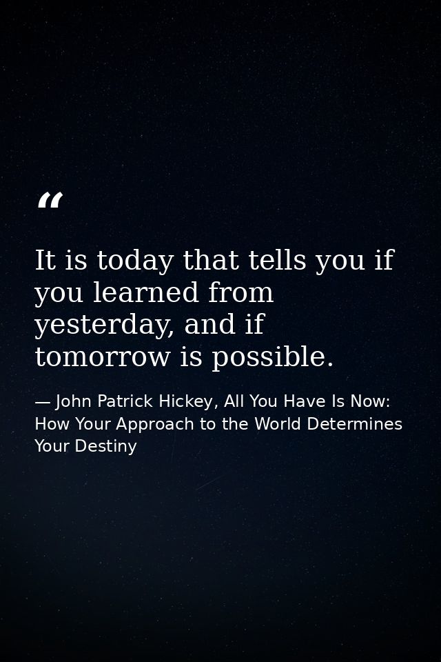 It is today that tells you if you learned from yesterday, and if tomorrow is possible. — John Patrick Hickey, All You Have Is Now: How Your Approach to the World Determines Your Destiny