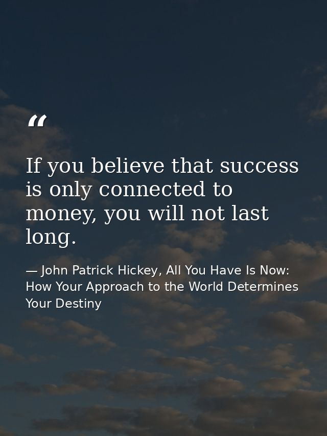 If you believe that success is only connected to money, you will not last long. — John Patrick Hickey, All You Have Is Now: How Your Approach to the World Determines Your Destiny