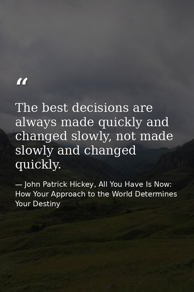 The best decisions are always made quickly and changed slowly, not made slowly and changed quickly. — John Patrick Hickey, All You Have Is Now: How Your Approach to the World Determines Your Destiny