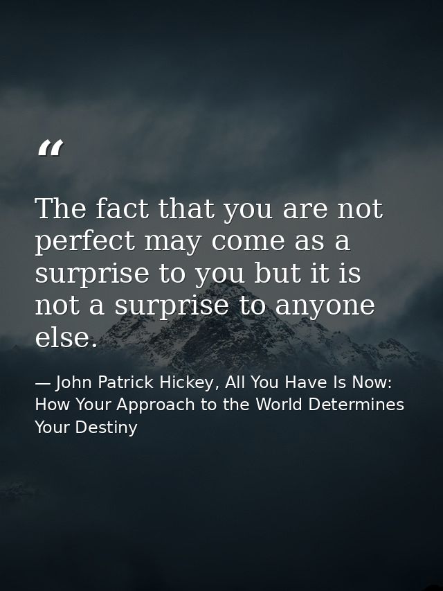 The fact that you are not perfect may come as a surprise to you but it is not a surprise to anyone else. — John Patrick Hickey, All You Have Is Now: How Your Approach to the World Determines Your Destiny