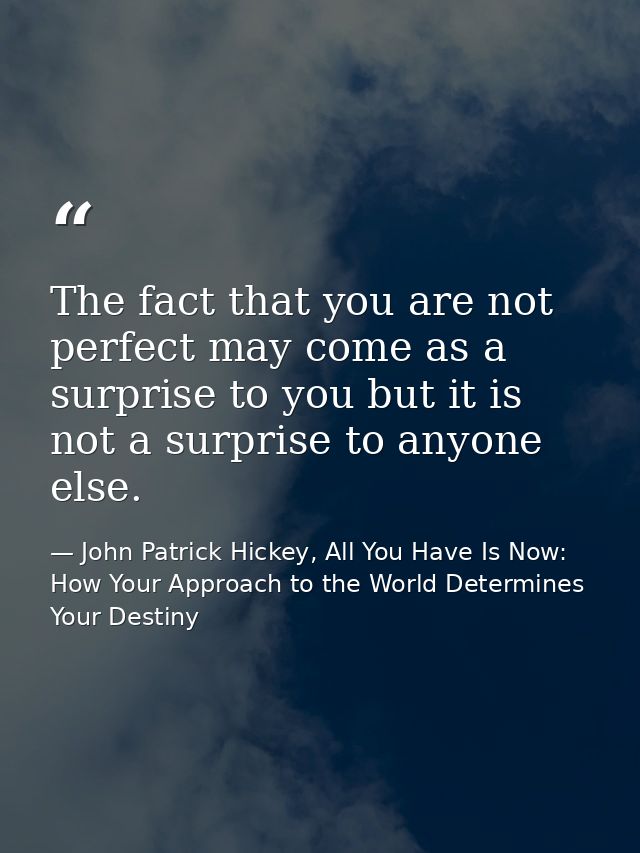 The fact that you are not perfect may come as a surprise to you but it is not a surprise to anyone else. — John Patrick Hickey, All You Have Is Now: How Your Approach to the World Determines Your Destiny