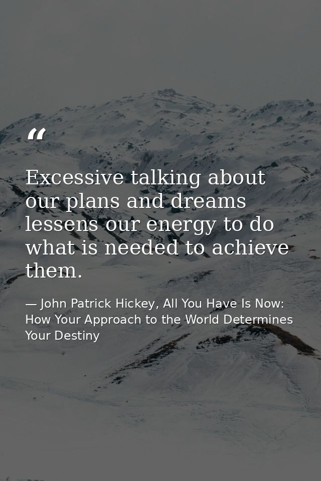 Excessive talking about our plans and dreams lessens our energy to do what is needed to achieve them. — John Patrick Hickey, All You Have Is Now: How Your Approach to the World Determines Your Destiny