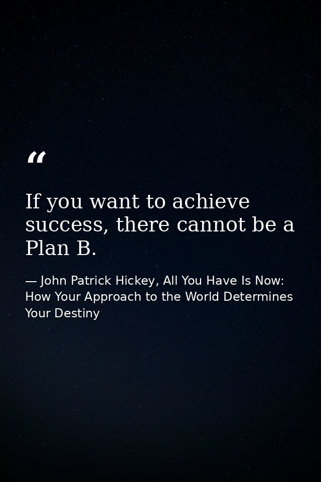 If you want to achieve success, there cannot be a Plan B. — John Patrick Hickey, All You Have Is Now: How Your Approach to the World Determines Your Destiny