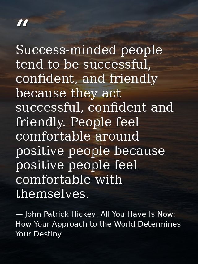Success-minded people tend to be successful, confident, and friendly because they act successful, confident and friendly — John Patrick Hickey, All You Have Is Now: How Your Approach to the World Determines Your Destiny