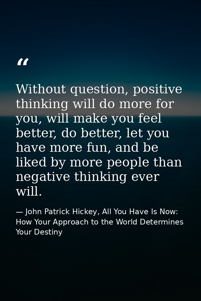 Without question, positive thinking will do more for you, will make you feel better, do better, let you have more fun, a — John Patrick Hickey, All You Have Is Now: How Your Approach to the World Determines Your Destiny
