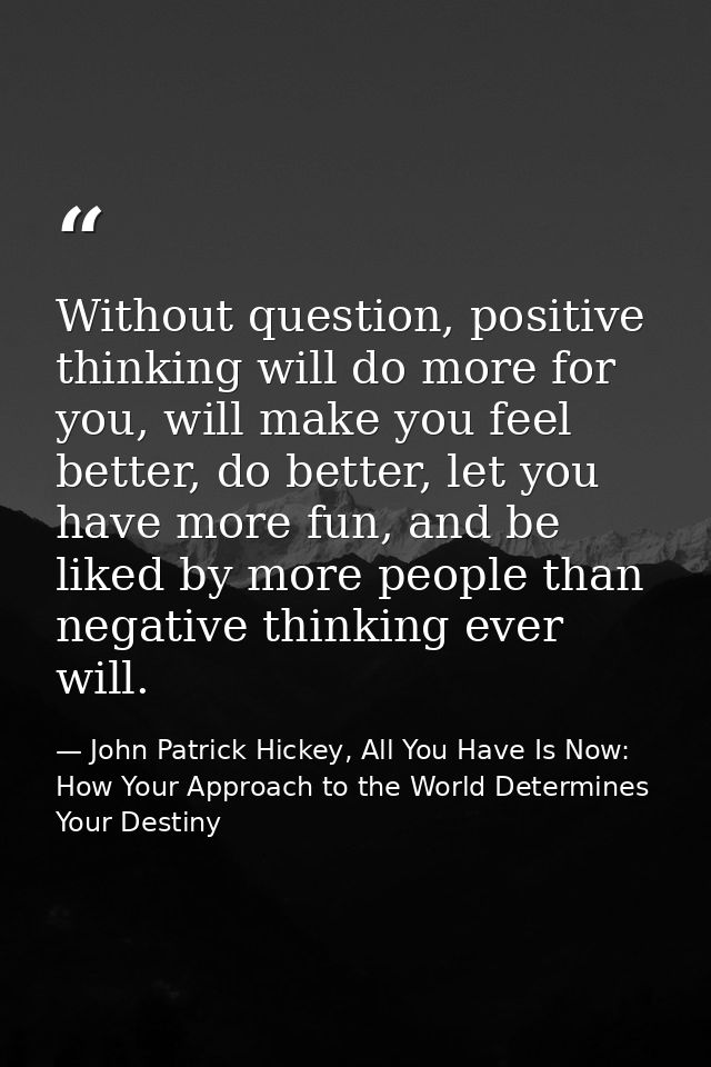 Without question, positive thinking will do more for you, will make you feel better, do better, let you have more fun, a — John Patrick Hickey, All You Have Is Now: How Your Approach to the World Determines Your Destiny