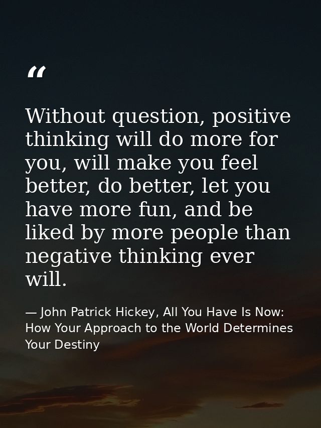 Without question, positive thinking will do more for you, will make you feel better, do better, let you have more fun, a — John Patrick Hickey, All You Have Is Now: How Your Approach to the World Determines Your Destiny