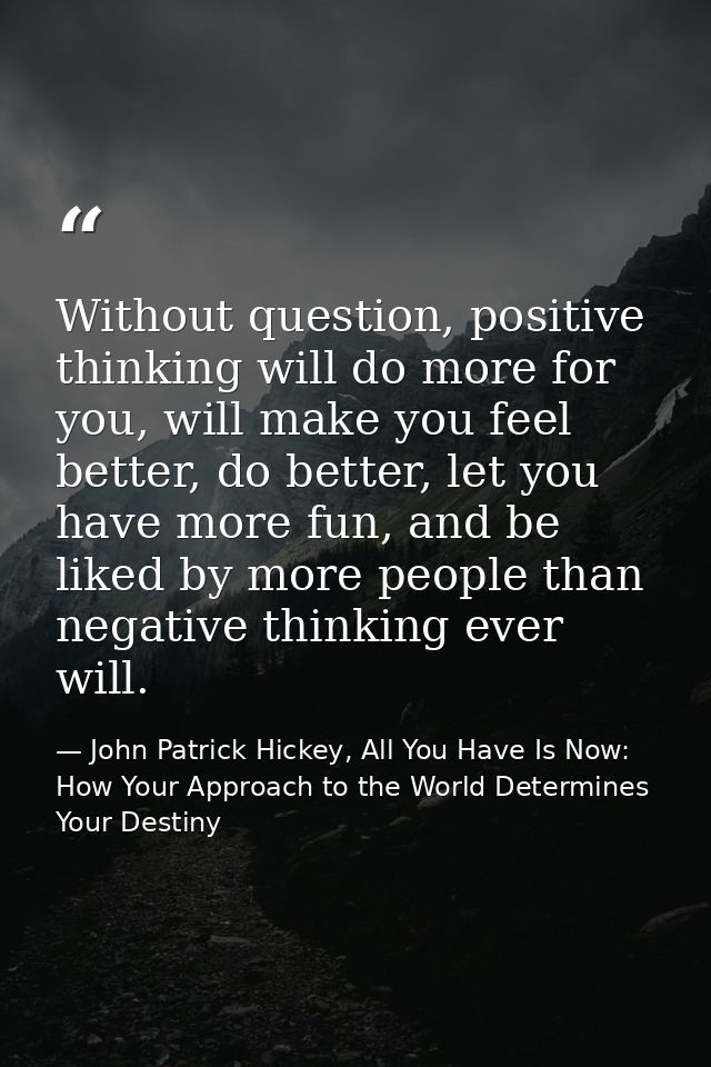 Without question, positive thinking will do more for you, will make you feel better, do better, let you have more fun, a — John Patrick Hickey, All You Have Is Now: How Your Approach to the World Determines Your Destiny
