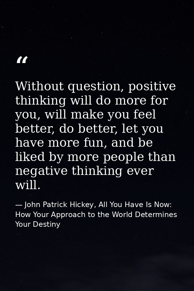Without question, positive thinking will do more for you, will make you feel better, do better, let you have more fun, a — John Patrick Hickey, All You Have Is Now: How Your Approach to the World Determines Your Destiny