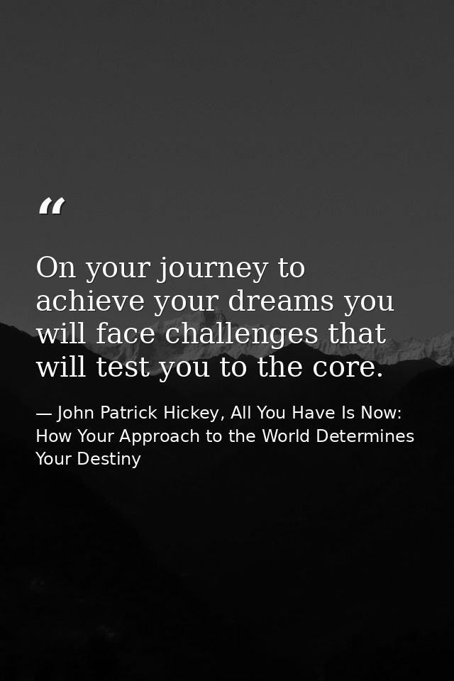 On your journey to achieve your dreams you will face challenges that will test you to the core. — John Patrick Hickey, All You Have Is Now: How Your Approach to the World Determines Your Destiny