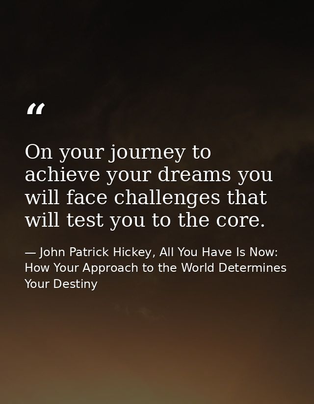On your journey to achieve your dreams you will face challenges that will test you to the core. — John Patrick Hickey, All You Have Is Now: How Your Approach to the World Determines Your Destiny