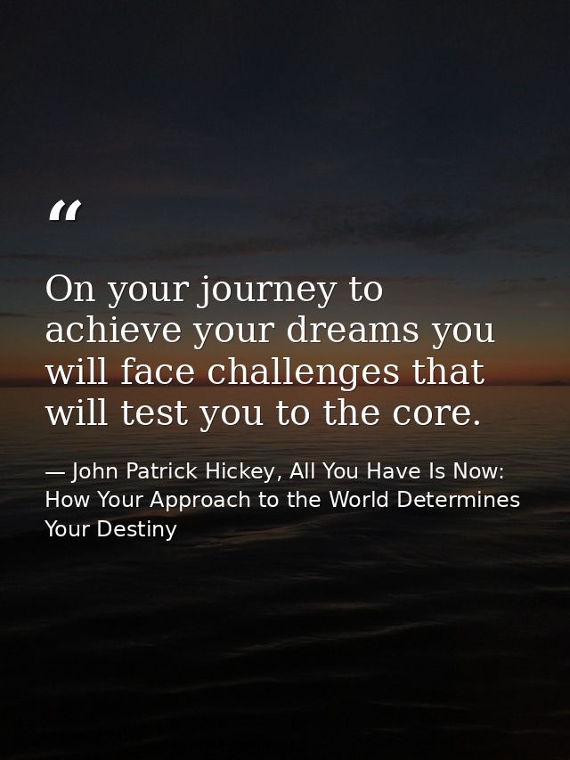 On your journey to achieve your dreams you will face challenges that will test you to the core. — John Patrick Hickey, All You Have Is Now: How Your Approach to the World Determines Your Destiny