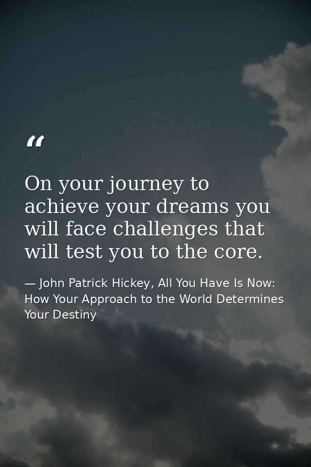 On your journey to achieve your dreams you will face challenges that will test you to the core. — John Patrick Hickey, All You Have Is Now: How Your Approach to the World Determines Your Destiny