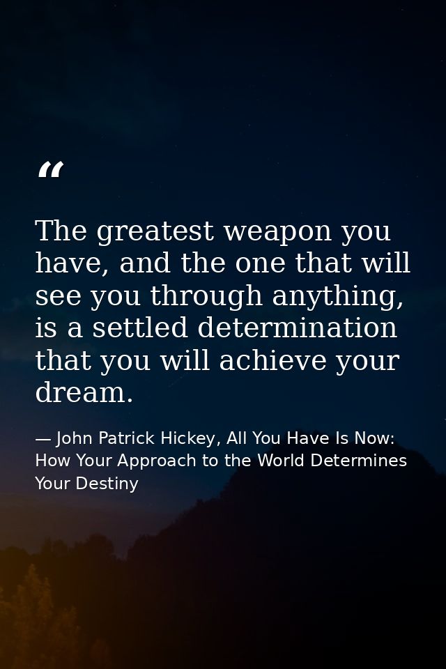 The greatest weapon you have, and the one that will see you through anything, is a settled determination that you will a — John Patrick Hickey, All You Have Is Now: How Your Approach to the World Determines Your Destiny