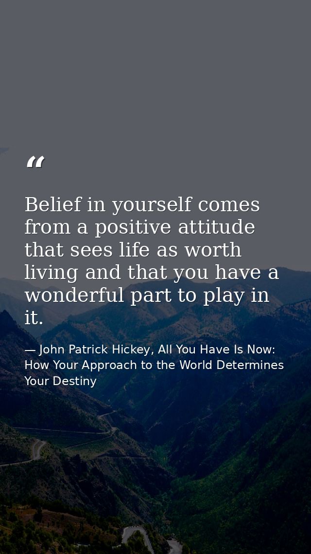Belief in yourself comes from a positive attitude that sees life as worth living and that you have a wonderful part to p — John Patrick Hickey, All You Have Is Now: How Your Approach to the World Determines Your Destiny